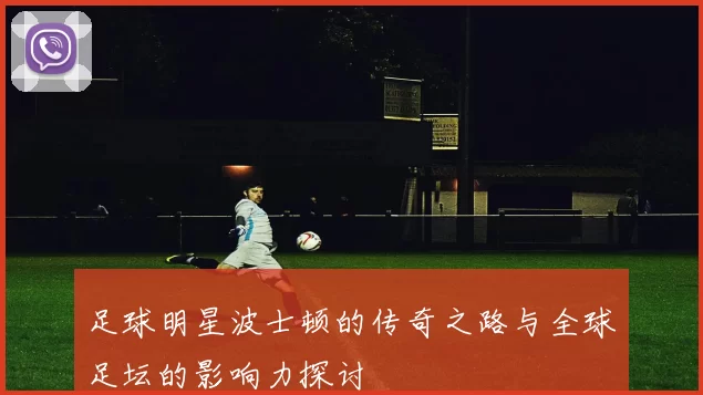 足球明星波士顿的传奇之路与全球足坛的影响力探讨