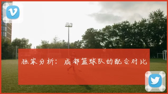 独家分析：成都篮球队的配合对比