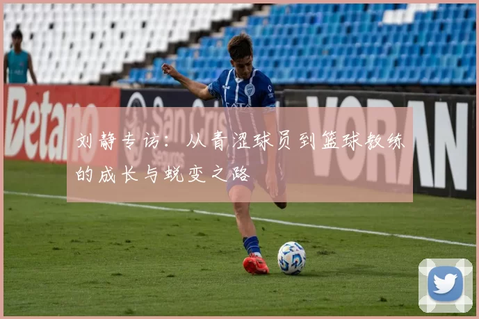 刘静专访：从青涩球员到篮球教练的成长与蜕变之路