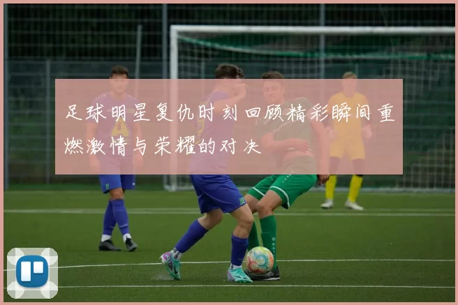 足球明星复仇时刻回顾精彩瞬间重燃激情与荣耀的对决