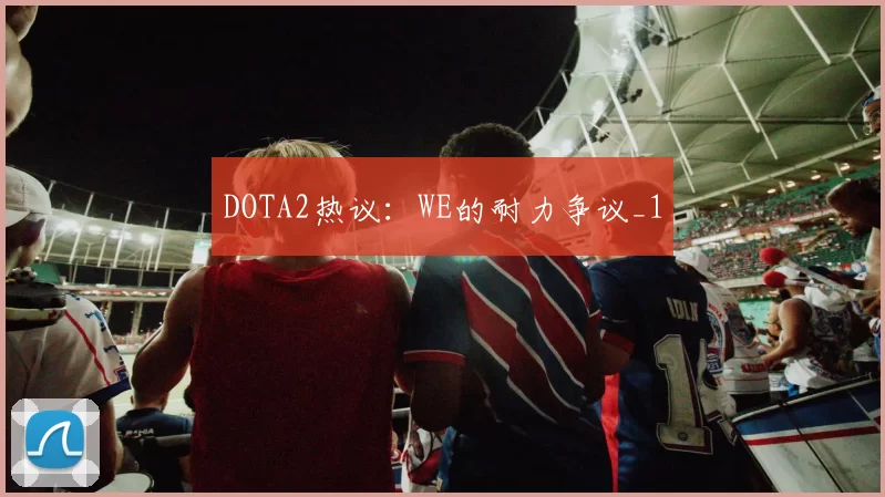 DOTA2热议：WE的耐力争议_1