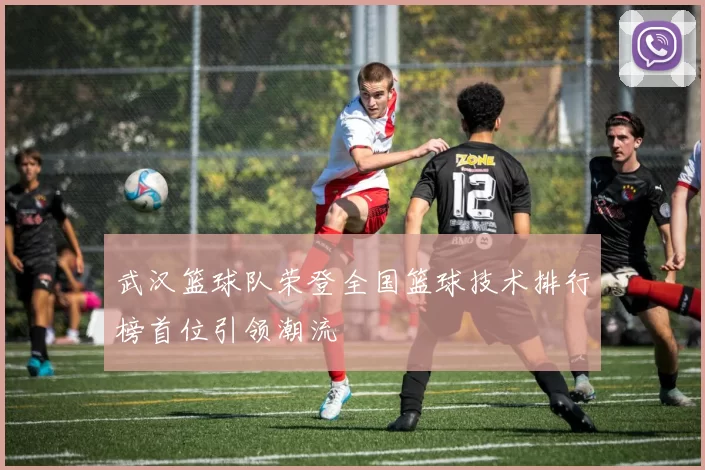 武汉篮球队荣登全国篮球技术排行榜首位引领潮流