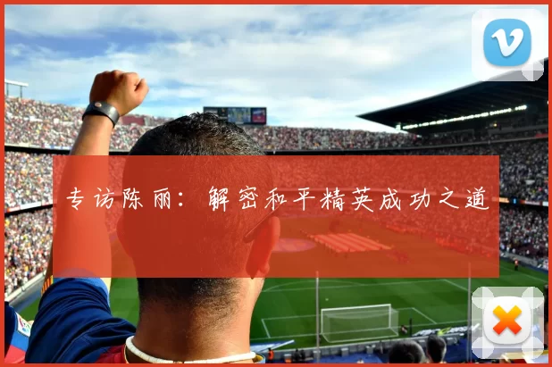 专访陈丽：解密和平精英成功之道