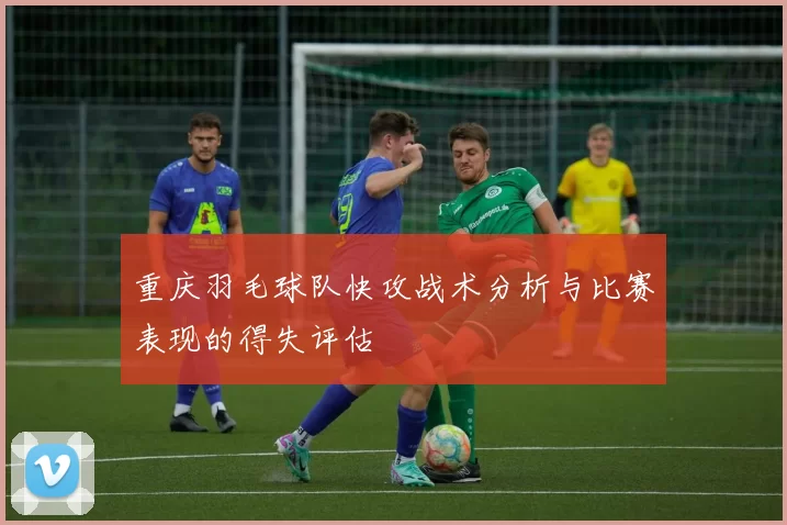 重庆羽毛球队快攻战术分析与比赛表现的得失评估