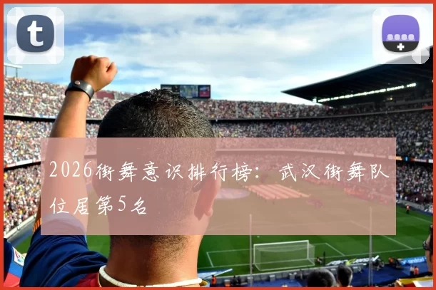 2026街舞意识排行榜：武汉街舞队位居第5名