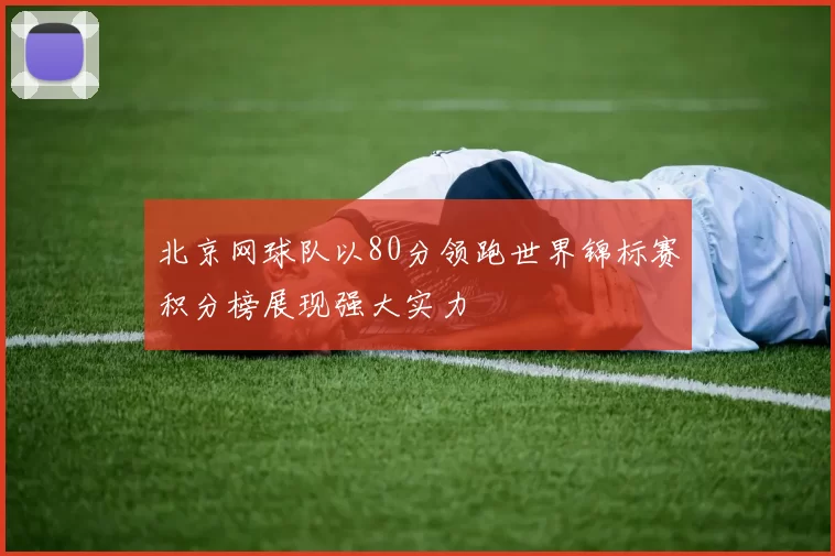 北京网球队以80分领跑世界锦标赛积分榜展现强大实力