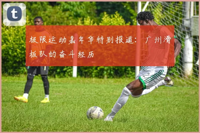 极限运动嘉年华特别报道：广州滑板队的奋斗经历