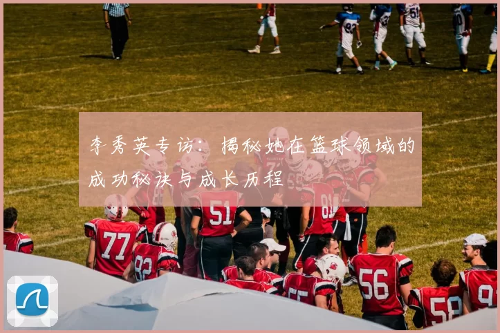 李秀英专访：揭秘她在篮球领域的成功秘诀与成长历程