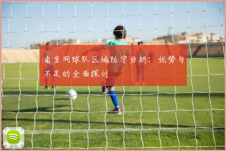 南京网球队区域防守分析：优势与不足的全面探讨