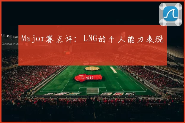 Major赛点评：LNG的个人能力表现
